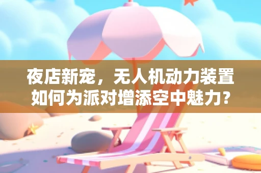 夜店新宠，无人机动力装置如何为派对增添空中魅力？