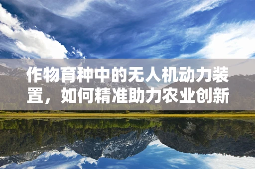 作物育种中的无人机动力装置，如何精准助力农业创新？
