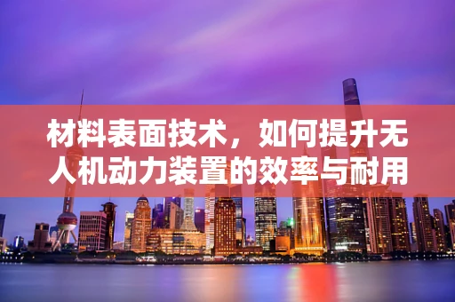 材料表面技术，如何提升无人机动力装置的效率与耐用性？