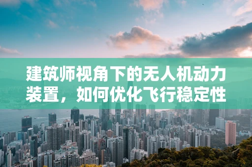 建筑师视角下的无人机动力装置，如何优化飞行稳定性？