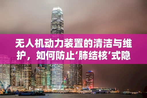 无人机动力装置的清洁与维护，如何防止‘肺结核’式隐患？