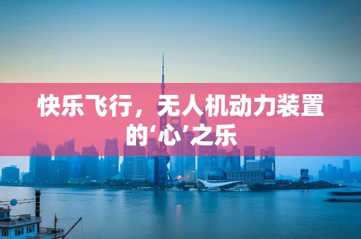 快乐飞行，无人机动力装置的‘心’之乐
