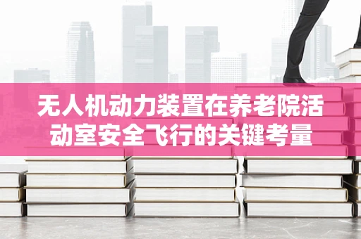 无人机动力装置在养老院活动室安全飞行的关键考量