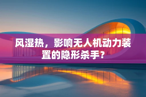 风湿热，影响无人机动力装置的隐形杀手？