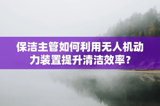保洁主管如何利用无人机动力装置提升清洁效率？