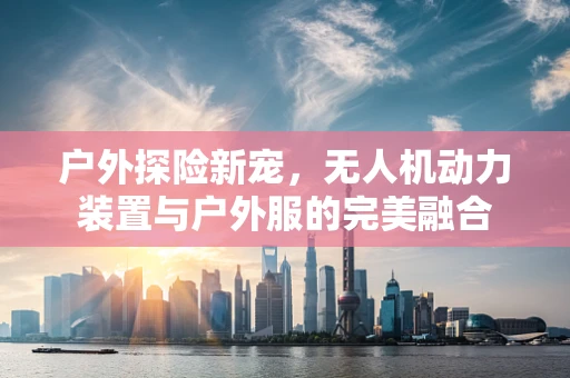 户外探险新宠，无人机动力装置与户外服的完美融合