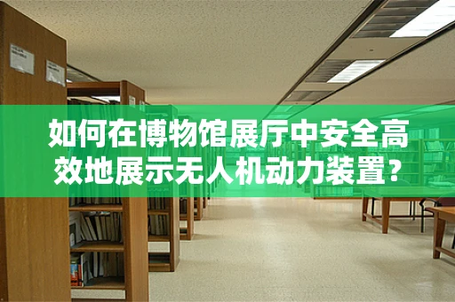 如何在博物馆展厅中安全高效地展示无人机动力装置？