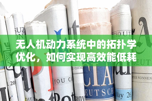 无人机动力系统中的拓扑学优化，如何实现高效能低耗能？