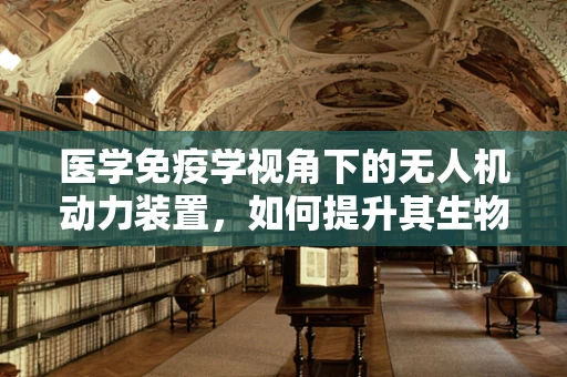 医学免疫学视角下的无人机动力装置，如何提升其生物兼容性与免疫安全性？