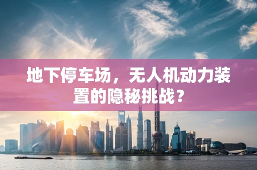 地下停车场，无人机动力装置的隐秘挑战？