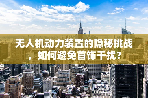 无人机动力装置的隐秘挑战，如何避免首饰干扰？