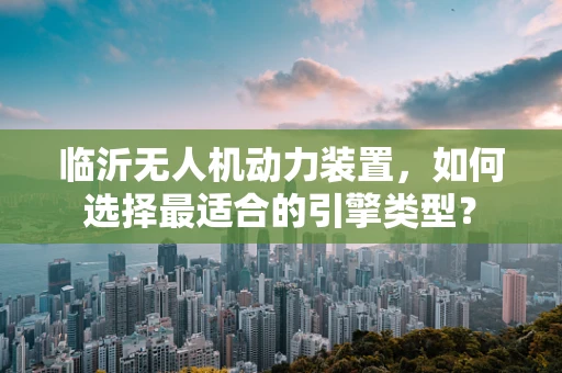 临沂无人机动力装置，如何选择最适合的引擎类型？