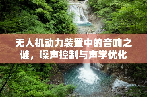 无人机动力装置中的音响之谜，噪声控制与声学优化
