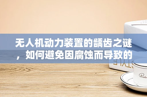 无人机动力装置的龋齿之谜，如何避免因腐蚀而导致的性能下降？