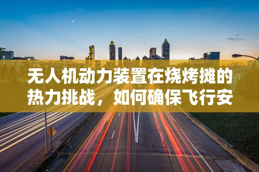 无人机动力装置在烧烤摊的热力挑战，如何确保飞行安全与效率？