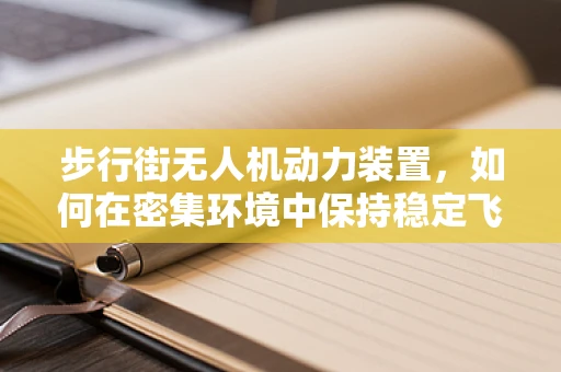 步行街无人机动力装置，如何在密集环境中保持稳定飞行？