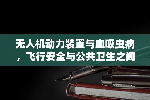 无人机动力装置与血吸虫病，飞行安全与公共卫生之间的隐秘联系
