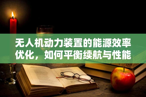 无人机动力装置的能源效率优化，如何平衡续航与性能？
