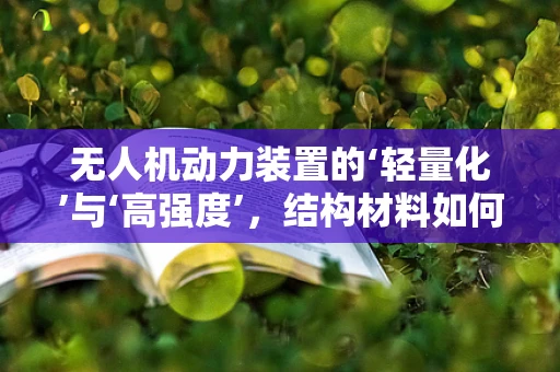 无人机动力装置的‘轻量化’与‘高强度’，结构材料如何平衡？