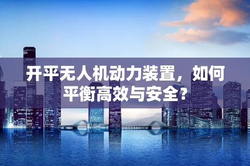 开平无人机动力装置，如何平衡高效与安全？