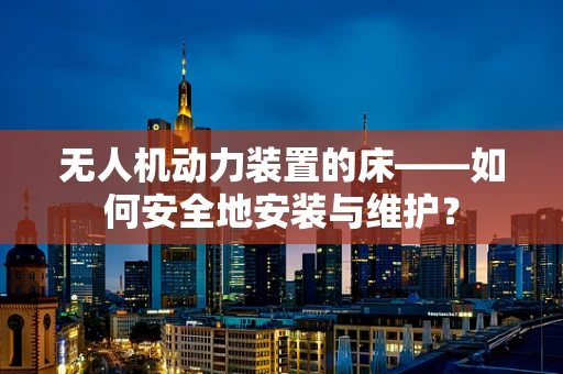 无人机动力装置的床——如何安全地安装与维护？