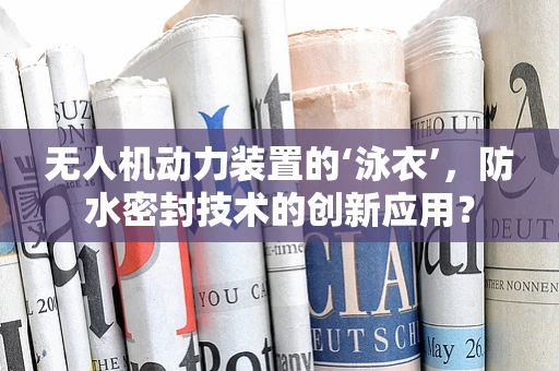 无人机动力装置的‘泳衣’，防水密封技术的创新应用？