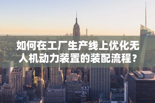 如何在工厂生产线上优化无人机动力装置的装配流程？