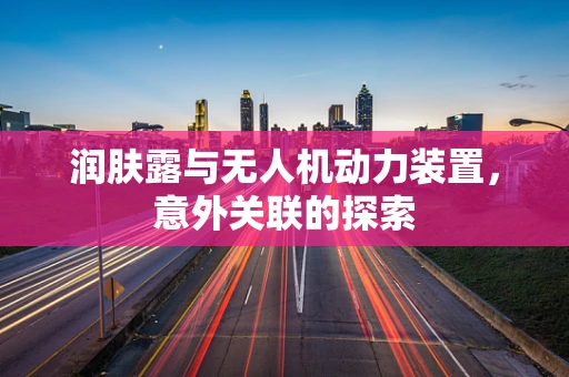 润肤露与无人机动力装置，意外关联的探索