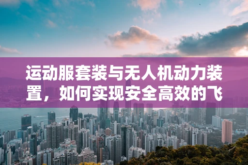 运动服套装与无人机动力装置，如何实现安全高效的飞行？