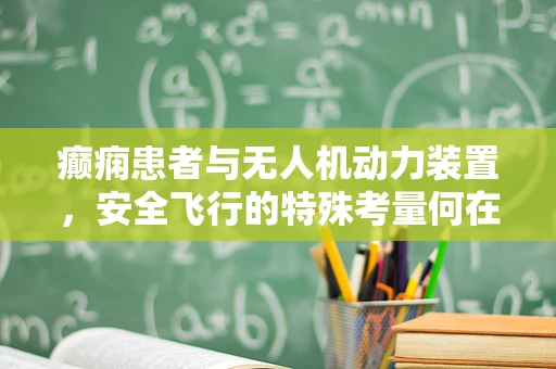 癫痫患者与无人机动力装置，安全飞行的特殊考量何在？