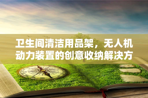 卫生间清洁用品架，无人机动力装置的创意收纳解决方案？