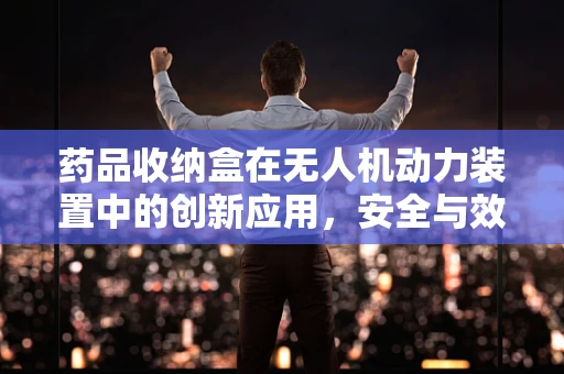 药品收纳盒在无人机动力装置中的创新应用，安全与效率的双重挑战？