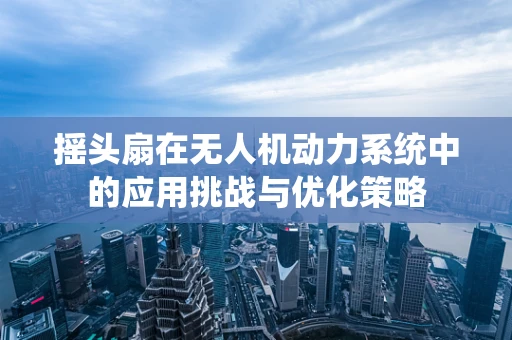 摇头扇在无人机动力系统中的应用挑战与优化策略
