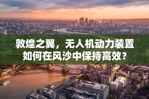 敦煌之翼，无人机动力装置如何在风沙中保持高效？
