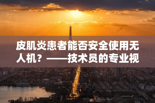 皮肌炎患者能否安全使用无人机？——技术员的专业视角
