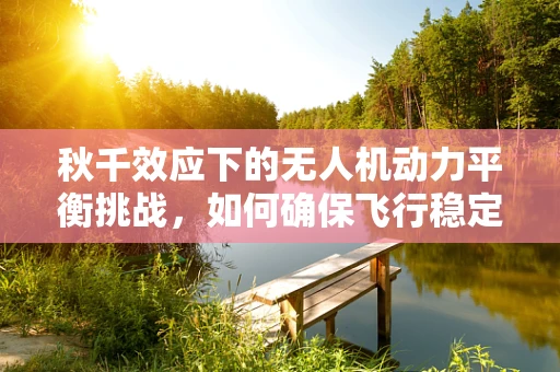 秋千效应下的无人机动力平衡挑战，如何确保飞行稳定？