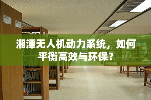 湘潭无人机动力系统，如何平衡高效与环保？