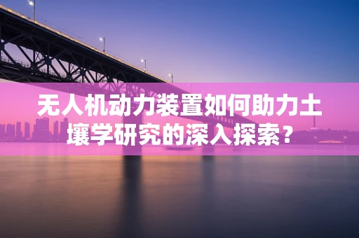 无人机动力装置如何助力土壤学研究的深入探索？