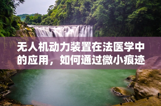 无人机动力装置在法医学中的应用，如何通过微小痕迹揭示真相？