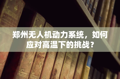 郑州无人机动力系统，如何应对高温下的挑战？