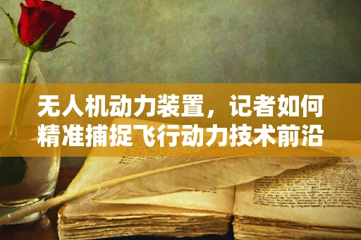无人机动力装置，记者如何精准捕捉飞行动力技术前沿？