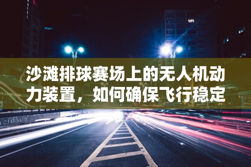 沙滩排球赛场上的无人机动力装置，如何确保飞行稳定与安全？