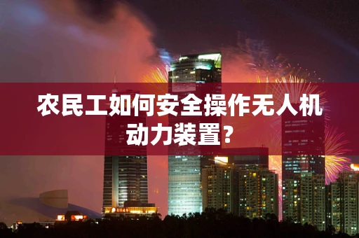 农民工如何安全操作无人机动力装置？
