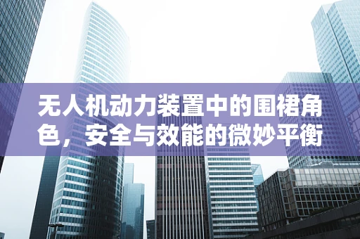 无人机动力装置中的围裙角色，安全与效能的微妙平衡