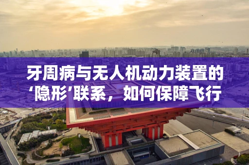 牙周病与无人机动力装置的‘隐形’联系，如何保障飞行安全？