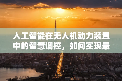 人工智能在无人机动力装置中的智慧调控，如何实现最优能效？
