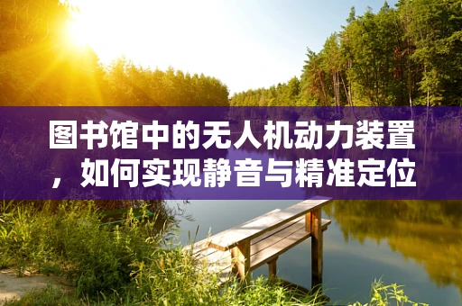 图书馆中的无人机动力装置，如何实现静音与精准定位？