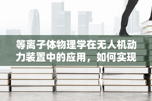 等离子体物理学在无人机动力装置中的应用，如何实现高效推进？