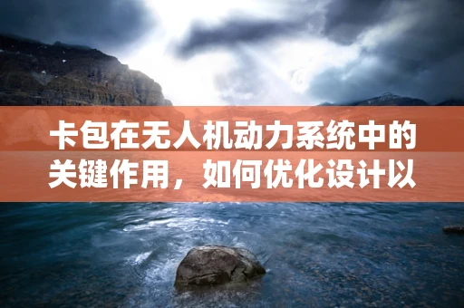 卡包在无人机动力系统中的关键作用，如何优化设计以提升续航与效率？