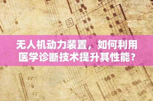 无人机动力装置，如何利用医学诊断技术提升其性能？